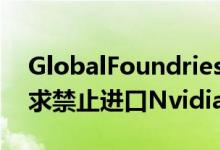 GlobalFoundries向台积电提出专利申请要求禁止进口Nvidia