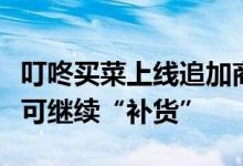 叮咚买菜上线追加商品功能，还未分拣的订单可继续“补货”