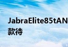 JabraElite85tANC耳塞亮相而75t车主则有款待