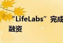 “LifeLabs”完成数百万美元新一轮种子轮融资