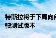 特斯拉将于下周向部分司机发布完整的自动驾驶测试版本