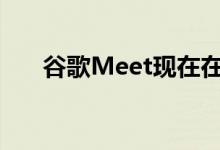 谷歌Meet现在在移动设备上过滤噪音