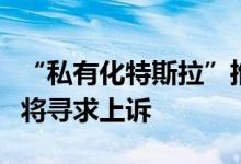 “私有化特斯拉”推文被判虚假信息，马斯克将寻求上诉