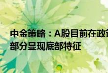 中金策略：A股目前在政策、估值、资金、行为信号方面已部分显现底部特征