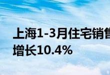 上海1-3月住宅销售面积348万平方米，同比增长10.4%
