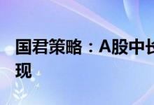 国君策略：A股中长期的配置价值正在开始显现