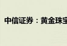 中信证券：黄金珠宝板块已处估值较低水平