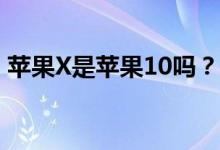 苹果X是苹果10吗？苹果X和苹果10一样吗？