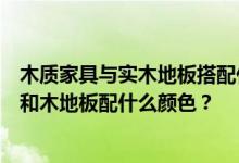 木质家具与实木地板搭配什么颜色？谁来告诉我们白色家具和木地板配什么颜色？