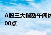 A股三大指数午间休盘集体下跌，沪指险守3000点