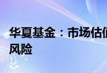 华夏基金：市场估值回落低位，长期机会大于风险