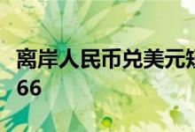 离岸人民币兑美元短线拉升300点，现报6.5766