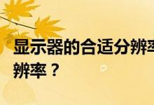 显示器的合适分辨率是多少教你调整到最佳分辨率？