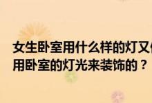 女生卧室用什么样的灯又便宜又好看？什么样的女生卧室是用卧室的灯光来装饰的？