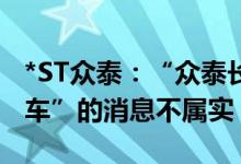 *ST众泰：“众泰长沙工厂正在生产比亚迪汽车”的消息不属实