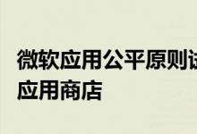 微软应用公平原则试图吸引开发者进入自己的应用商店