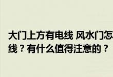 大门上方有电线 风水门怎么化解？怎么化解大门正上方的电线？有什么值得注意的？
