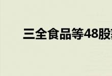 三全食品等48股获20家以上机构调研