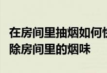 在房间里抽烟如何快速消除烟味？请问如何消除房间里的烟味