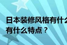 日本装修风格有什么特点？日式装修风格元素有什么特点？