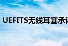 UEFITS无线耳塞承诺无需出门即可定制贴合