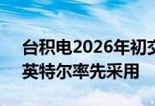 台积电2026年初交付首批2nm芯片，苹果、英特尔率先采用