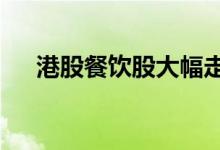 港股餐饮股大幅走低，海底捞跌超10%