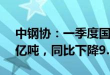 中钢协：一季度国内钢铁表观消费量约2.35亿吨，同比下降9.5%