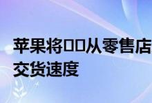 苹果将​​从零售店运送iPhone和Mac以加快交货速度