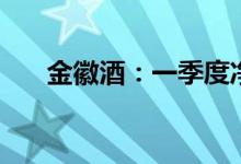 金徽酒：一季度净利同比增长42.78%
