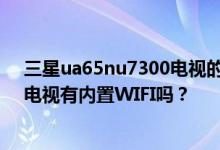 三星ua65nu7300电视的蓝牙在哪里？三星UA65KS7300电视有内置WIFI吗？