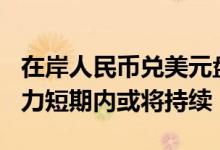 在岸人民币兑美元盘中暴跌逾500点，贬值压力短期内或将持续