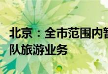 北京：全市范围内暂停旅行社经营市民在京团队旅游业务