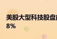 美股大型科技股盘前多数下跌，Twitter涨4.8%