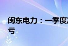 闽东电力：一季度净利润3579万元，同比扭亏