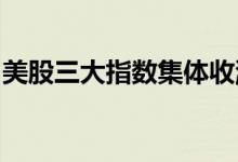 美股三大指数集体收涨，热门中概股涨跌不一