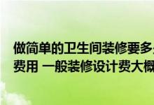 做简单的卫生间装修要多少钱？想问一下家里卫生间装修的费用 一般装修设计费大概是