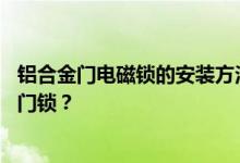 铝合金门电磁锁的安装方法 铝合金四拉门可以安装什么样的门锁？