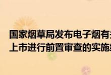 国家烟草局发布电子烟有关企业境内外首次公开发行股票并上市进行前置审查的实施细则