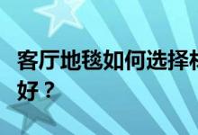客厅地毯如何选择材质？客厅地毯用什么材料好？