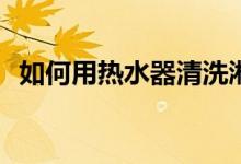 如何用热水器清洗淋浴房？什么是淋浴房？