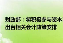 财政部：将积极参与资本市场对外开放政策制定，适时研究出台相关会计政策安排