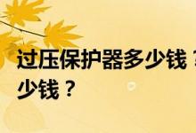 过压保护器多少钱？我想问一下过压保护器多少钱？