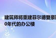 建筑师将重建菲尔德登豪斯 一座位于伦敦大桥街的20世纪70年代的办公楼