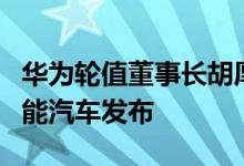 华为轮值董事长胡厚崑：今年华为会有新的智能汽车发布