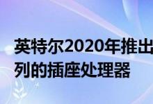 英特尔2020年推出其14纳米Cooper Lake系列的插座处理器