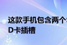 这款手机包含两个SIM卡插槽和一个microSD卡插槽
