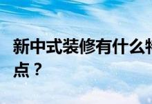 新中式装修有什么特点？新中式装修有什么特点？