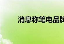 消息称笔电品牌厂商下半年拟涨价