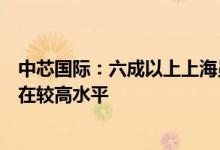 中芯国际：六成以上上海员工已在闭环内，产能利用率保持在较高水平